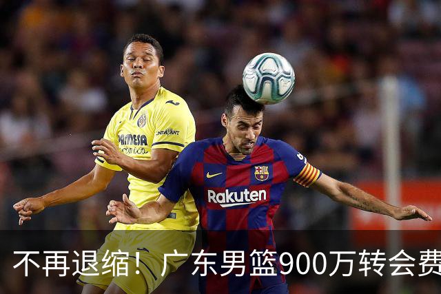 不再退缩！广东男篮900万转会费签下昔日状元内线，杜锋拒绝沉沦